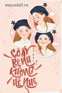 Truyện CÔ ẤY BỆNH KHÔNG HỀ NHẸ - Trúc Dĩ