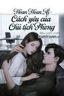 Truyện Hoan Hoan Ái - Cách Yêu Của Chủ Tịch Phong - Tiểu Cam Cam