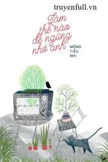 Truyện Làm Thế Nào Để Ngừng Nhớ Anh - Mộng Tiêu Nhị