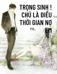 Truyện Trọng Sinh ! Chú Là Điều Thời Gian Nợ Em - TTH_