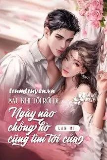 Truyện Sau Khi Tôi Rời Đi, Ngày Nào Chồng Hờ Cũng Tìm Tới Cửa - Lan Mii
