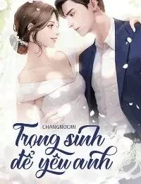 Truyện Trọng Sinh Để Yêu Anh - ChangNocMi
