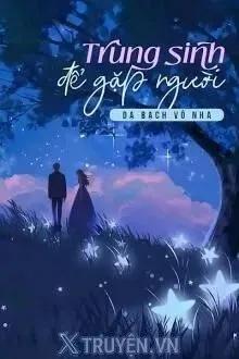 Truyện Trùng Sinh Để Gặp Người - Dạ Bạch Vô Nha