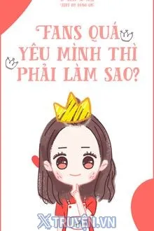 Truyện Fans Quá Yêu Mình Thì Phải Làm Sao - Sơ Nhất Sơ Thập