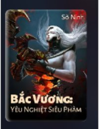 Truyện Bắc Vương: Yêu Nghiệt Siêu Phàm - Sở Ninh - Sở Ninh