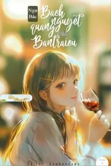 Truyện BẠCH NGUYỆT QUANG CỦA BẠN TRAI CŨ - Ngư Bắc