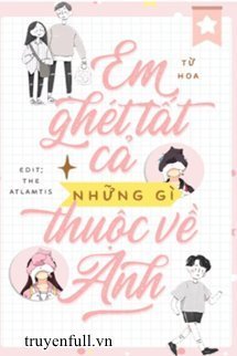 Truyện EM GHÉT TẤT CẢ NHỮNG GÌ THUỘC VỀ ANH - Từ Thoại