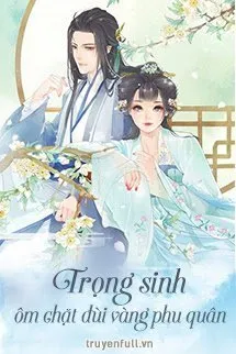 Truyện TRỌNG SINH ÔM CHẶT ĐÙI VÀNG PHU QUÂN - Phong Vũ Quy Lai Hề