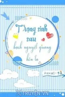 Truyện Trọng Sinh Sau Bạch Nguyệt Quang Hôn Ta - Alexia0