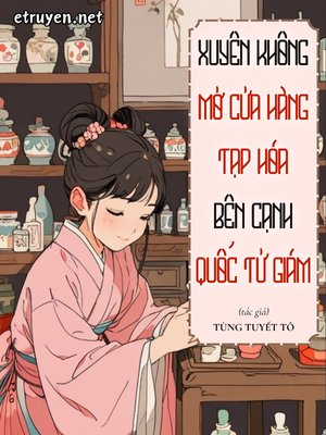 Truyện Xuyên Không Mở Cửa Hàng Tạp Hóa Bên Cạnh Quốc Tử Giám - Tùng Tuyết Tô