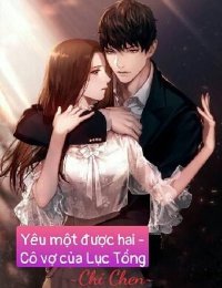 Truyện Yêu Một Được Hai - Cô Vợ Của Lục Tổng - Chi Chen